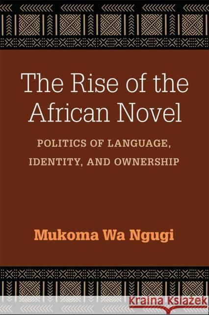 The Rise of the African Novel: Politics of Language, Identity, and Ownership Mukoma Wa Ngugi 9780472073689