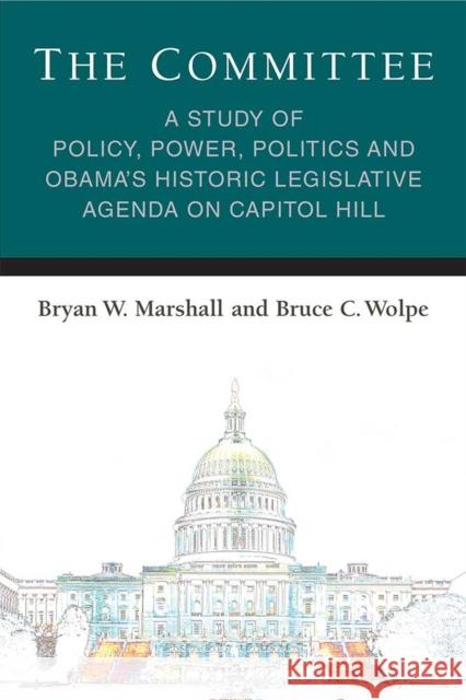The Committee: A Study of Policy, Power, Politics and Obama's Historic Legislative Agenda on Capitol Hill Bryan W. Marshall Bruce C. Wolpe 9780472073832 University of Michigan Press
