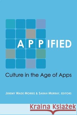 Appified: Culture in the Age of Apps Jeremy Wade Morris Jeremy Wade Morris Sarah Murray 9780472074044