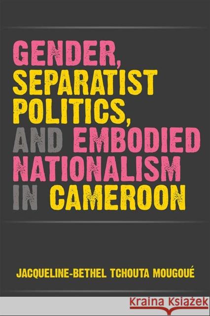 Gender, Separatist Politics, and Embodied Nationalism in Cameroon Mougoué, Jacqueline-Bethel Tchouta 9780472074136 University of Michigan Press