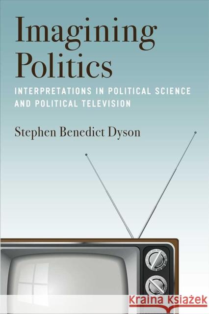 Imagining Politics: Interpretations in Political Science and Political Television Stephen Benedict Dyson 9780472074242