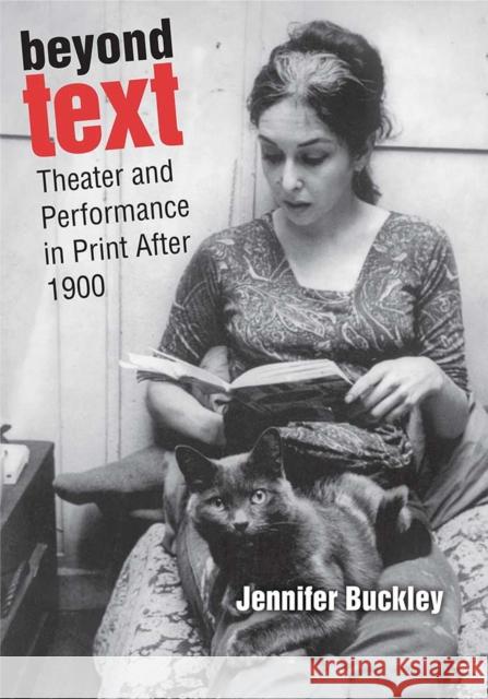 Beyond Text: Theater and Performance in Print After 1900 Jennifer Buckley 9780472074259 University of Michigan Press