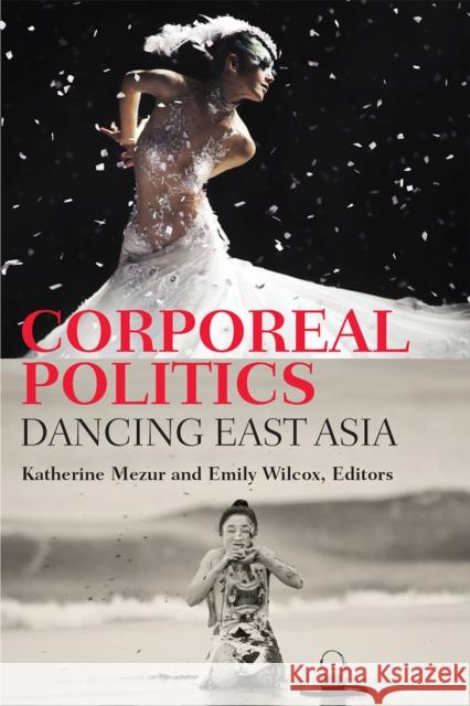 Corporeal Politics: Dancing East Asia Katherine Mezur Emily Wilcox 9780472074556 University of Michigan Press
