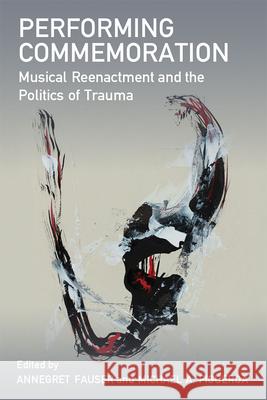 Performing Commemoration: Musical Reenactment and the Politics of Trauma Annegret Fauser Michael A. Figueroa 9780472074662 University of Michigan Press