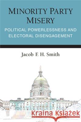 Minority Party Misery: Political Powerlessness and Electoral Disengagement Jacob F. H. Smith 9780472074761 University of Michigan Press