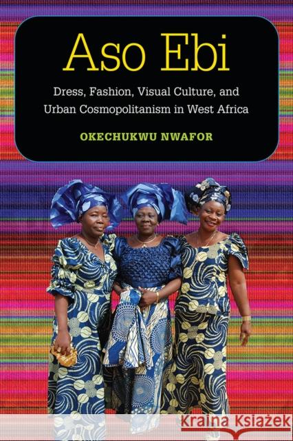Aso Ebi: Dress, Fashion, Visual Culture, and Urban Cosmopolitanism in West Africa Nwafor, Okechukwu Charles 9780472074808 University of Michigan Press