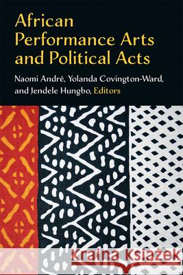 African Performance Arts and Political Acts Naomi Andre Yolanda Covington-Ward Jendele Hungbo 9780472074822 University of Michigan Press