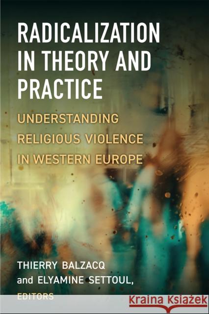 Radicalization in Theory and Practice: Understanding Religious Violence in Western Europe Thierry Balzacq Elyamine Settoul 9780472075140 University of Michigan Press