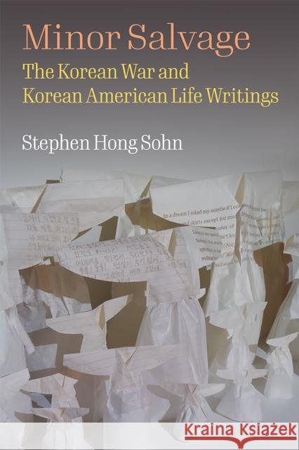 Minor Salvage: The Korean War and Korean American Life Writings Stephen Hong Sohn 9780472075201 University of Michigan Press