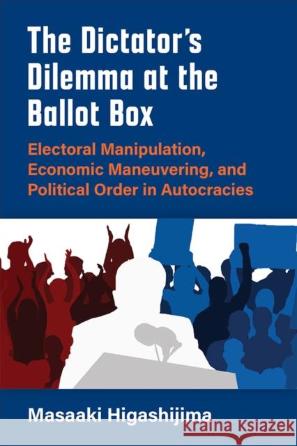 The Dictator's Dilemma at the Ballot Box: Electoral Manipulation, Economic Maneuvering, and Political Order in Autocracies Higashijima, Masaaki 9780472075317 University of Michigan Press