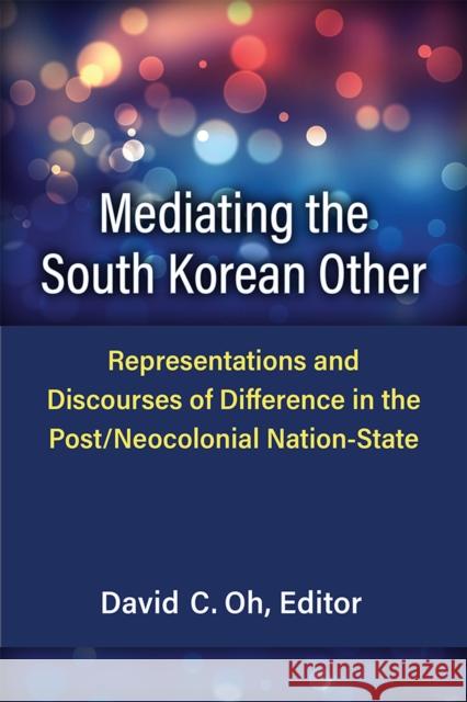 Mediating the South Korean Other: Representations and Discourses of Difference in the Post/Neocolonial Nation-State David C. Oh 9780472075454 University of Michigan Press