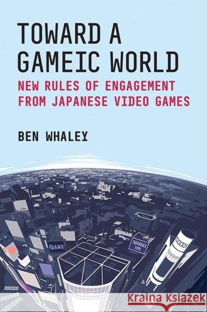 Toward a Gameic World: New Rules of Engagement from Japanese Video Games Ben Whaley 9780472076147 The University of Michigan Press