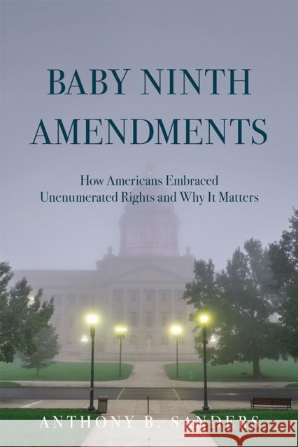 Baby Ninth Amendments: How Americans Embraced Unenumerated Rights and Why It Matters Anthony B Sanders 9780472076154 The University of Michigan Press