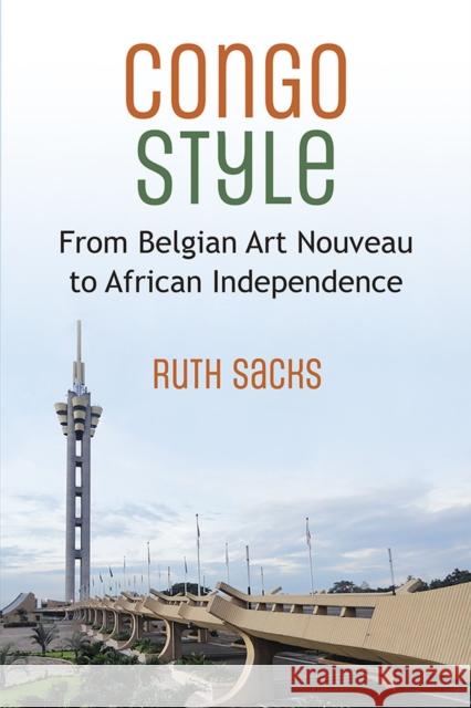 Congo Style: From Belgian Art Nouveau to African Independence Ruth Sacks 9780472076314 University of Michigan Press