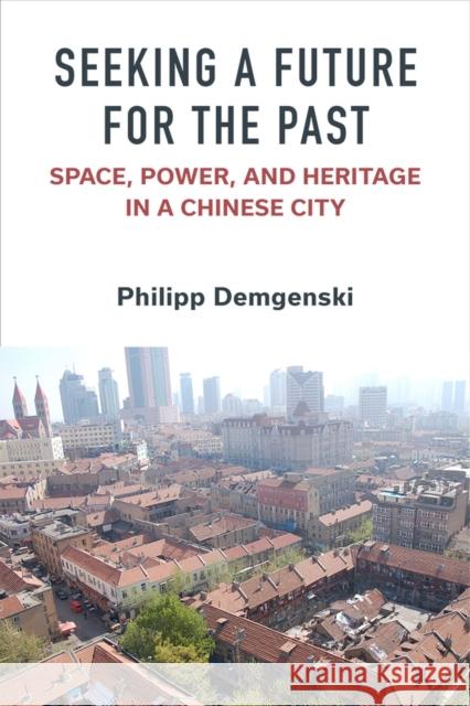 Seeking a Future for the Past: Space, Power, and Heritage in a Chinese City Philipp Demgenski 9780472076376 The University of Michigan Press