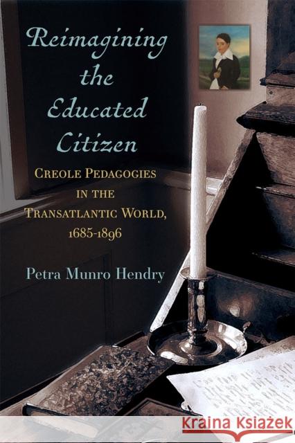 Reimagining the Educated Citizen: Creole Pedagogies in the Transatlantic World: 1685-1896 Petra Hendry 9780472076390 University of Michigan Press