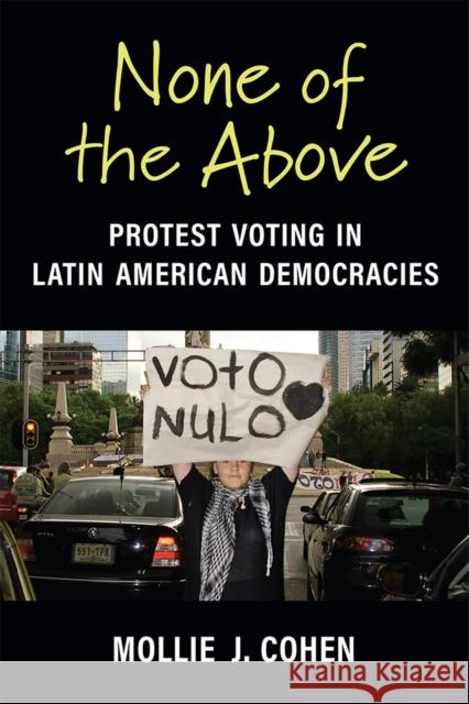 None of the Above: Protest Voting in Latin American Democracies Mollie J Cohen 9780472076628 The University of Michigan Press