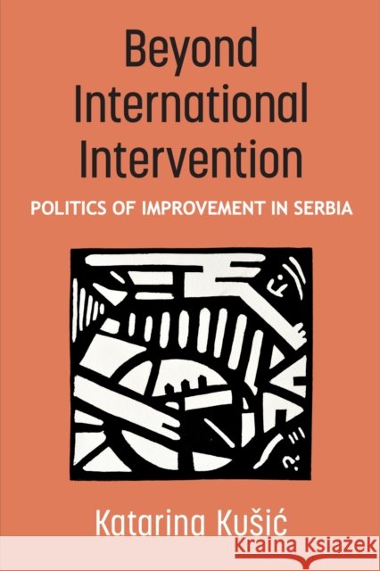 Beyond International Intervention: Politics of Improvement in Serbia Katarina Kusic 9780472077359 University of Michigan Press
