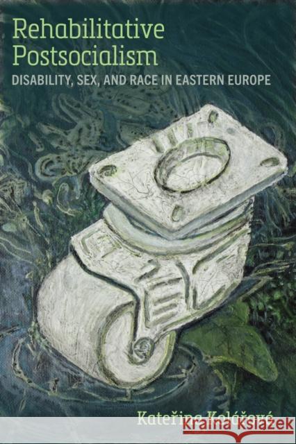 Rehabilitative Postsocialism: Disability, Sex, and Race in Eastern Europe Katerina Kolarova 9780472077434 University of Michigan Press