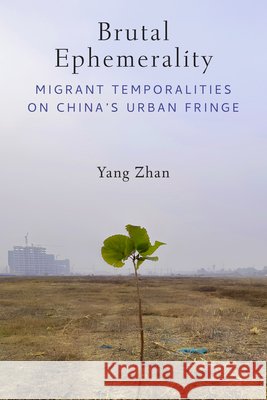 Brutal Ephemerality: Migrant Temporalities on China's Urban Fringe Yang Zhan 9780472078479 University of Michigan Press