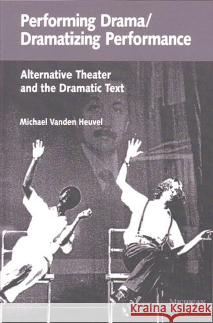 Performing Drama/Dramatizing Performance: Alternative Theater and the Dramatic Text Vanden Heuvel, Michael 9780472082483 University of Michigan Press