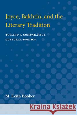 Joyce, Bakhtin, and the Literary Tradition: Toward a Comparative Cultural Poetics M. Keith Booker 9780472085217 University of Michigan Press