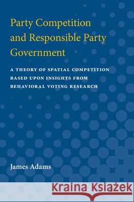 Party Competition and Responsible Party Government: A Theory of Spatial Competition Based Upon Insights from Behavioral Voting Research James Adams 9780472087679 University of Michigan Press