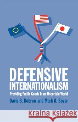 Defensive Internationalism : Providing Public Goods in an Uncertain World Davis B. Bobrow Mark A. Boyer 9780472098798