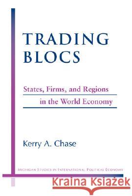 Trading Blocs : States, Firms, and Regions in the World Economy Kerry A. Chase 9780472099061 University of Michigan Press