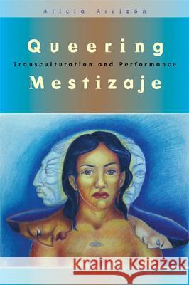 Queering Mestizaje : Transculturation and Performance Alicia Arrizon 9780472099559 University of Michigan Press