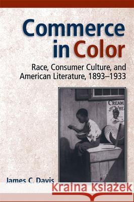 Commerce in Color : Race, Consumer Culture and American Literature, 1893-1933 James C. Davis 9780472099870 University of Michigan Press