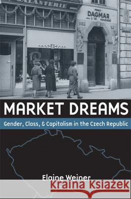 Market Dreams : Gender, Class, and Capitalism in the Czech Republic Elaine Susan Weiner 9780472099887