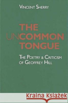 The Uncommon Tongue: The Poetry and Criticism of Geoffrey Hill Vincent Sherry   9780472100842