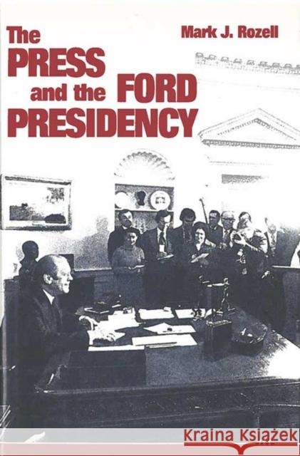 The Press and the Ford Presidency Mark J. Rozell   9780472103508 The University of Michigan Press