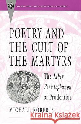 Poetry and the Cult of the Martyrs: The Liber Peristephanon of Prudentius Michael John Roberts 9780472104499 University of Michigan Press