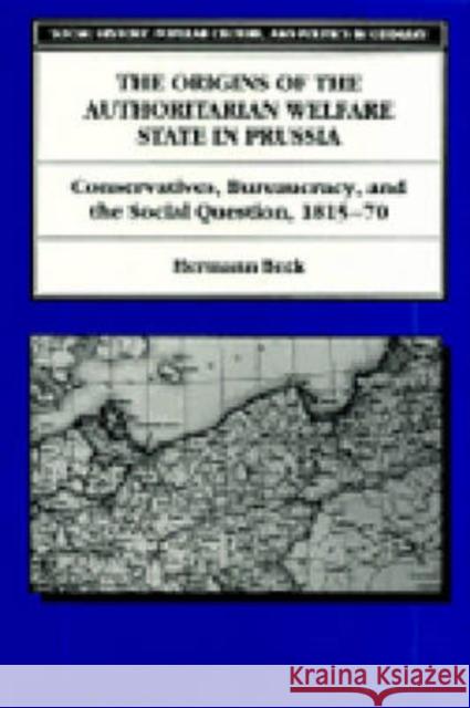 The Origins of the Authoritarian Welfare State in Prussia: Conservatives, Bureaucracy, and the Social Question, 1815-70 Beck, Hermann 9780472105465