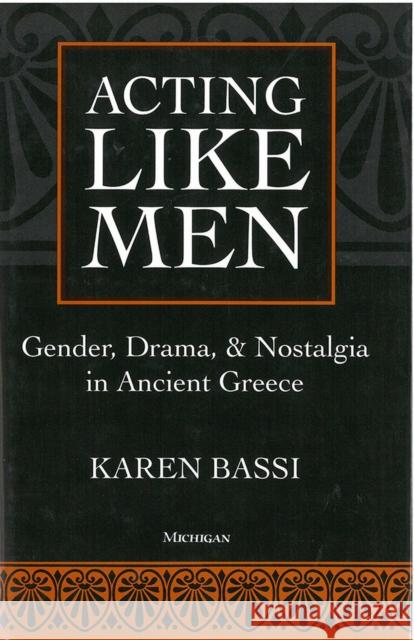 Acting Like Men: Gender, Drama, and Nostalgia in Ancient Greece Bassi, Karen 9780472106257 University of Michigan Press