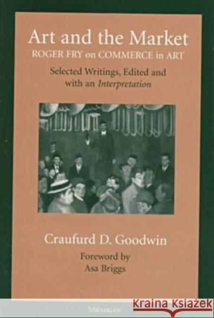 Art and the Market: Roger Fry on Commerce in Art, Selected Writings, Edited with an Interpretation Goodwin, Craufurd D. 9780472109029 University of Michigan Press