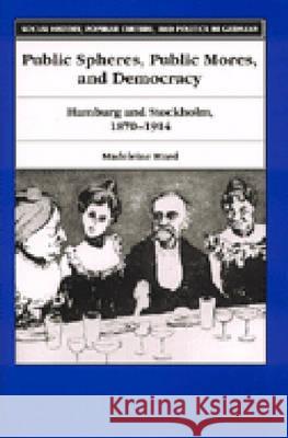 Public Spheres, Public Mores, and Democracy: Hamburg and Stockholm, 1870-1914 Madeleine Hurd 9780472110674 University of Michigan Press