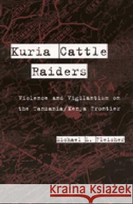 Kuria Cattle Raiders : Violence and Vigilantism on the Tanzania/Kenya Frontier Michael L. Fleisher 9780472111527