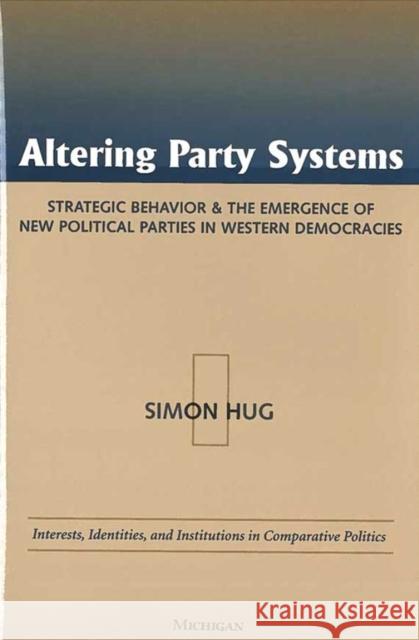 Altering Party Systems: Strategic Behavior and the Emergence of New Political Parties in Western Democracies Hug, Simon 9780472111848 University of Michigan Press