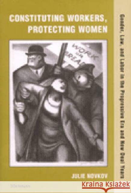 Constituting Workers, Protecting Women : Gender, Law, and Labor in the Progressive Era and New Deal Years Julie Novkov 9780472111985 University of Michigan Press