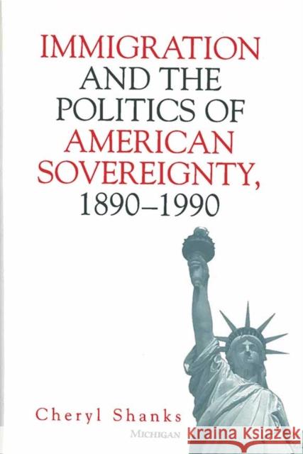Immigration and the Politics of American Sovereignty, 1890-1990 Cheryl Shanks 9780472112043 University of Michigan Press