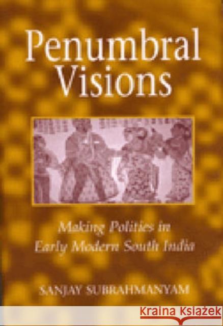 Penumbral Visions: Making Polities in Early Modern South India Subrahmanyam, Sanjay 9780472112166