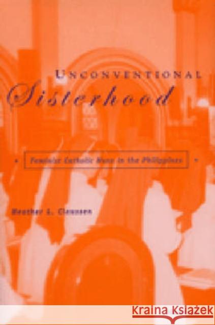 Unconventional Sisterhood: Feminist Catholic Nuns in the Philippines Claussen, Heather Lynn 9780472112210 University of Michigan Press