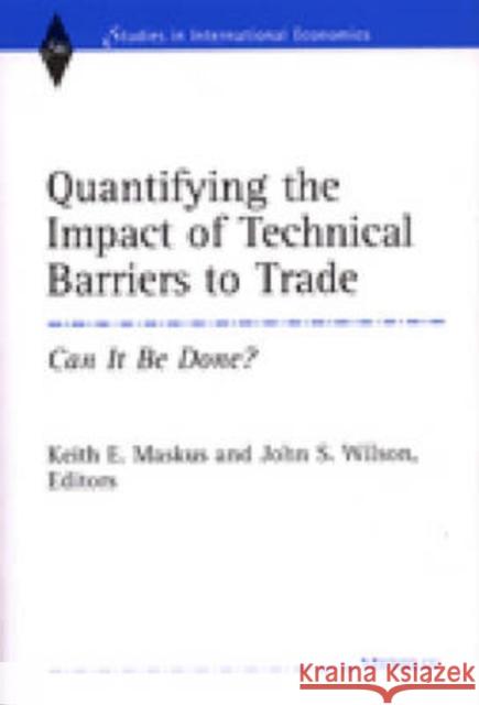 Quantifying the Impact of Technical Barriers to Trade : Can it be Done? Keith E. Maskus John S. Wilson 9780472112470 