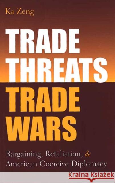 Trade Threats, Trade Wars: Bargaining, Retaliation, and American Coercive Diplomacy Zeng, Ka 9780472113583 University of Michigan Press