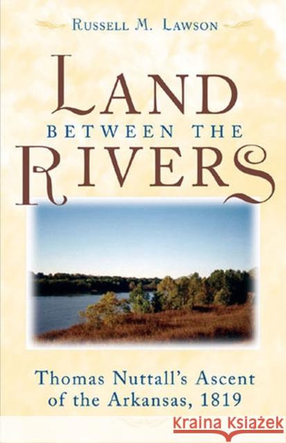 The Land Between the Rivers : Thomas Nuttall's Ascent of the Arkansas, 1819 Russell M. Lawson 9780472114115 