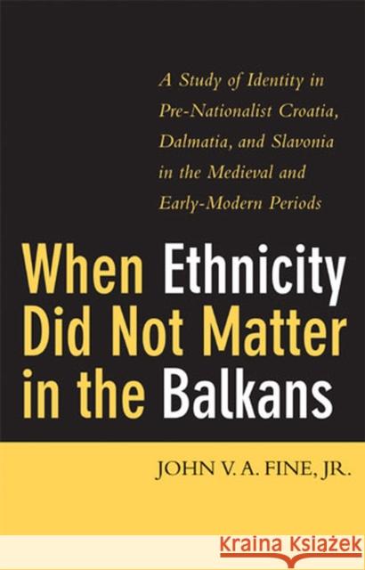 When Ethnicity Did Not Matter in the Balkans: A Study of Identity in Pre-Nationalist Croatia, Dalmatia, and Slavonia in the Medieval and Early-Modern Fine, John V. a. 9780472114146