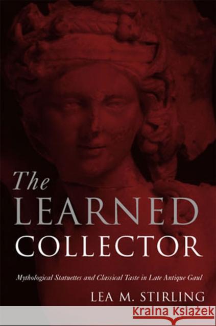 The Learned Collector: Mythological Statuettes and Classical Taste in Late Antique Gaul Stirling, Lea 9780472114337 University of Michigan Press